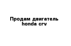 Продам двигатель honda-crv